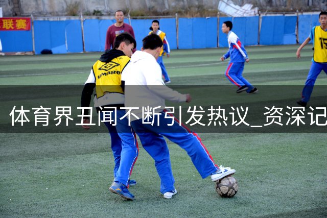 体育界丑闻不断引发热议 资深记者道出足协特殊之处